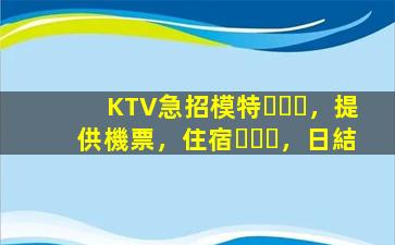 KTV急招模特，提供機票，住宿，日結